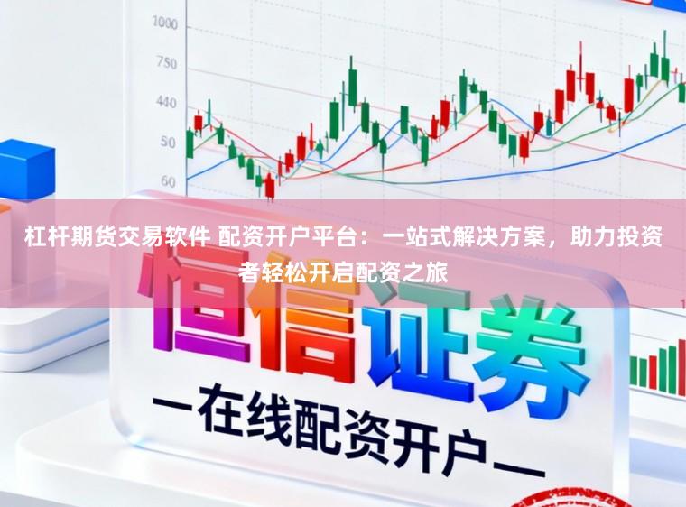 杠杆期货交易软件 配资开户平台：一站式解决方案，助力投资者轻松开启配资之旅