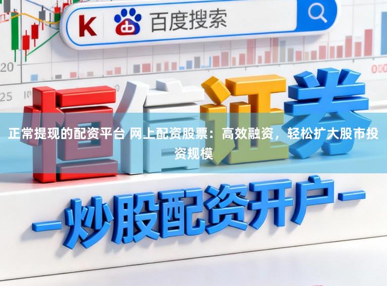 正常提现的配资平台 网上配资股票：高效融资，轻松扩大股市投资规模