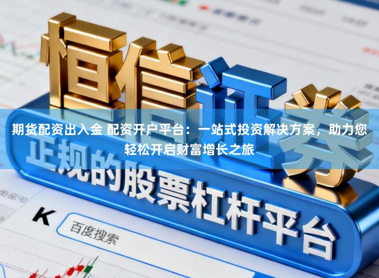 期货配资出入金 配资开户平台：一站式投资解决方案，助力您轻松开启财富增长之旅