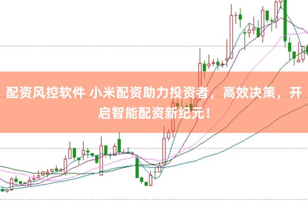 配资风控软件 小米配资助力投资者，高效决策，开启智能配资新纪元！