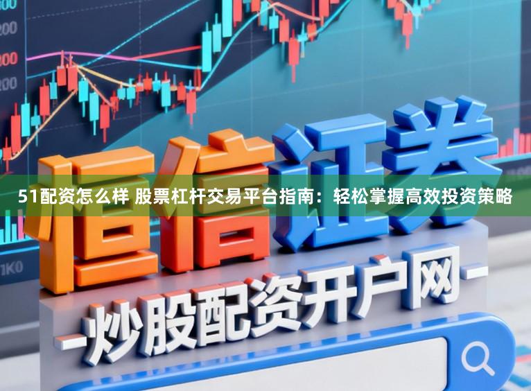 51配资怎么样 股票杠杆交易平台指南：轻松掌握高效投资策略