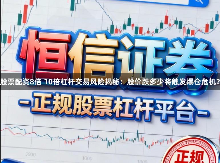 股票配资8倍 10倍杠杆交易风险揭秘：股价跌多少将触发爆仓危机？