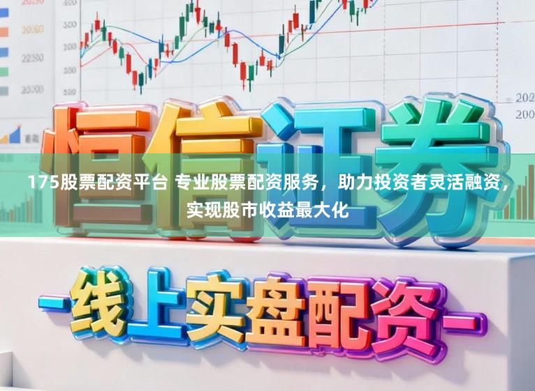 175股票配资平台 专业股票配资服务，助力投资者灵活融资，实现股市收益最大化