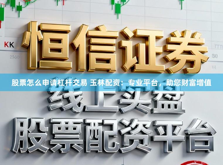 股票怎么申请杠杆交易 玉林配资：专业平台，助您财富增值