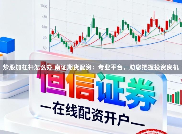 炒股加杠杆怎么办 南证期货配资：专业平台，助您把握投资良机
