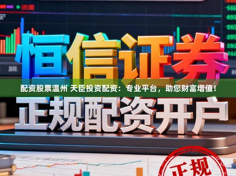 配资股票温州 天臣投资配资：专业平台，助您财富增值！