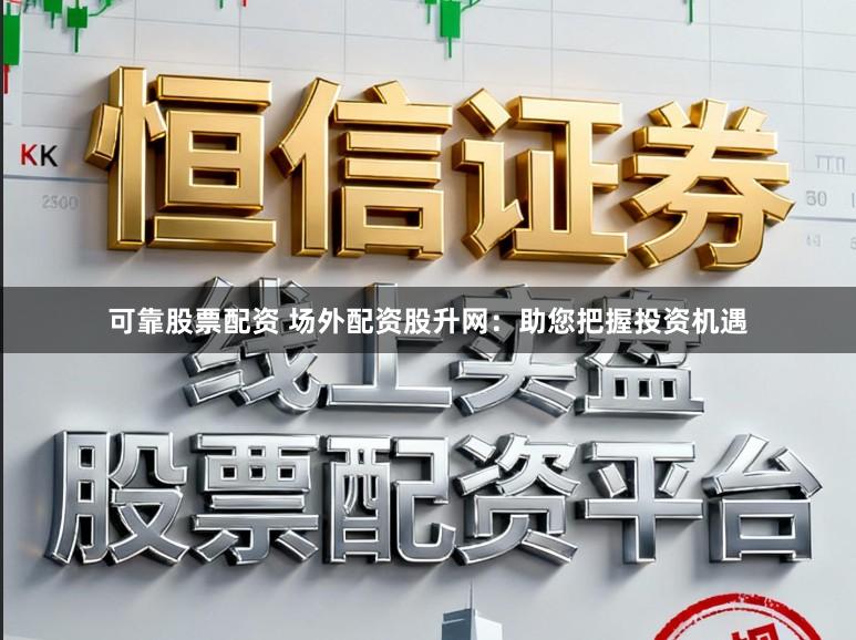 可靠股票配资 场外配资股升网：助您把握投资机遇