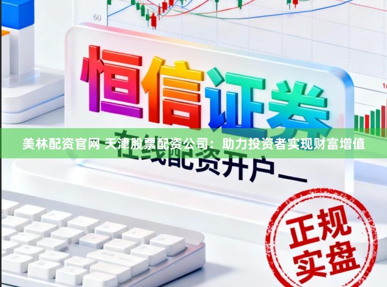 美林配资官网 天津股票配资公司：助力投资者实现财富增值